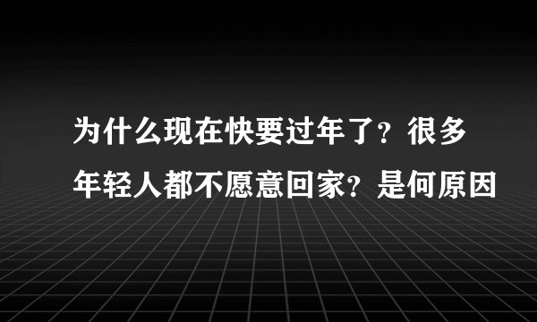 为什么现在快要过年了？很多年轻人都不愿意回家？是何原因