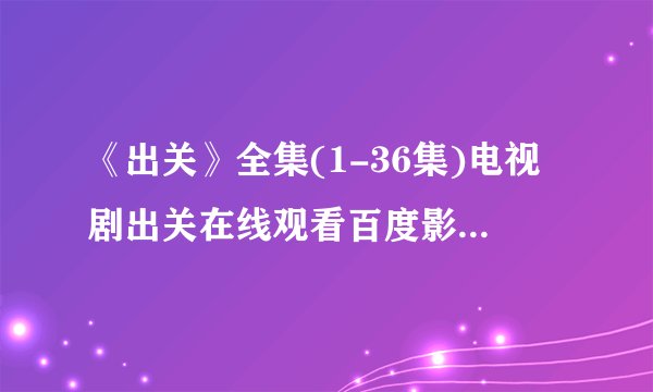 《出关》全集(1-36集)电视剧出关在线观看百度影音哪有？