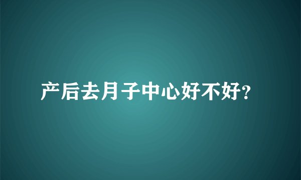 产后去月子中心好不好?