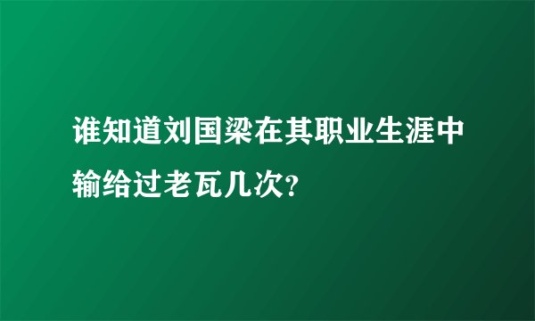 谁知道刘国梁在其职业生涯中输给过老瓦几次?