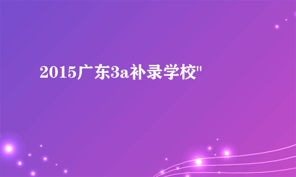 2015广东3a补录学校