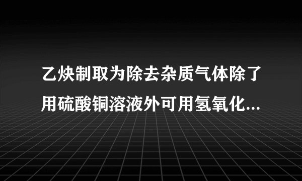 乙炔制取为除去杂质气体除了用硫酸铜溶液外可用氢氧化钠溶液么？