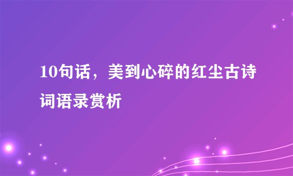 10句话，美到心碎的红尘古诗词语录赏析