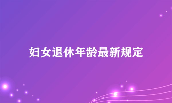 妇女退休年龄最新规定