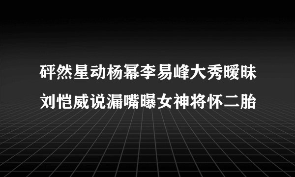 砰然星动杨幂李易峰大秀暧昧刘恺威说漏嘴曝女神将怀二胎