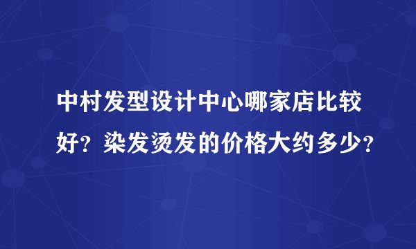 中村发型设计中心哪家店比较好？染发烫发的价格大约多少？
