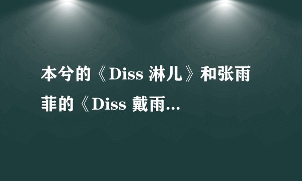 本兮的《Diss 淋儿》和张雨菲的《Diss 戴雨诺》的歌词