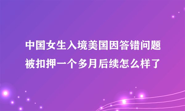 中国女生入境美国因答错问题被扣押一个多月后续怎么样了