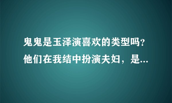 鬼鬼是玉泽演喜欢的类型吗？他们在我结中扮演夫妇，是真的一起睡？