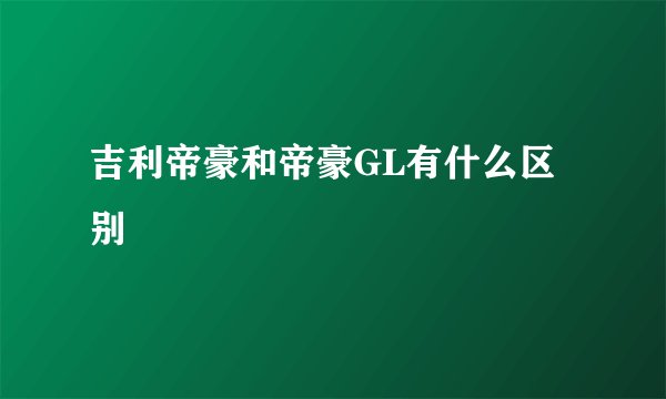 吉利帝豪和帝豪GL有什么区别