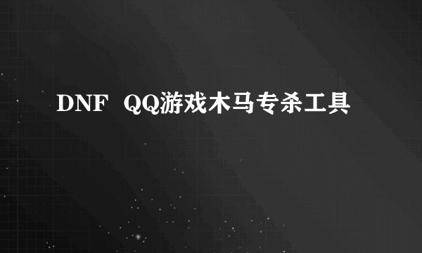 DNF  QQ游戏木马专杀工具