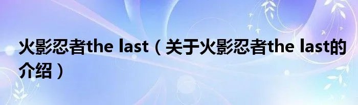 火影忍者the last（关于火影忍者the last的介绍）