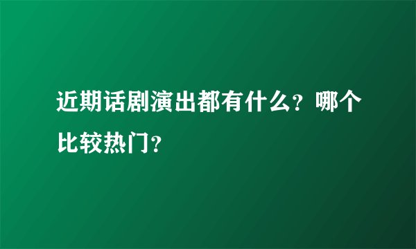 近期话剧演出都有什么?哪个比较热门?