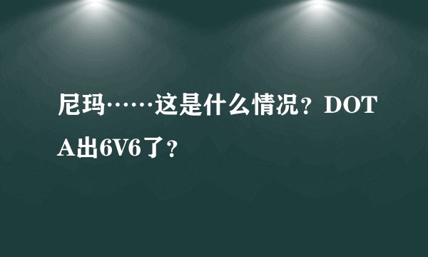 尼玛……这是什么情况？DOTA出6V6了？