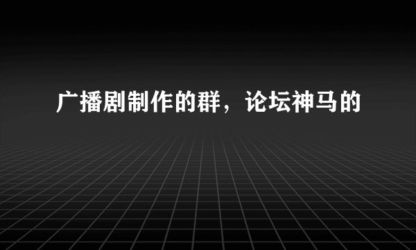 广播剧制作的群，论坛神马的