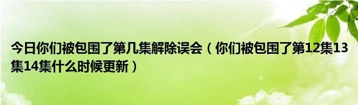 今日你们被包围了第几集解除误会(你们被包围了第12集13集14集什么时候更新)