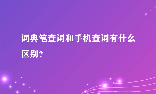 词典笔查词和手机查词有什么区别？