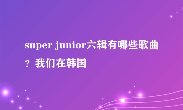 super junior六辑有哪些歌曲？我们在韩国
