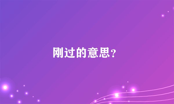 刚过的意思？