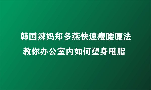 韩国辣妈郑多燕快速瘦腰腹法 教你办公室内如何塑身甩脂