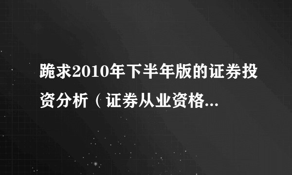 跪求2010年下半年版的证券投资分析（证券从业资格考试）视频教程~~谢谢了~
