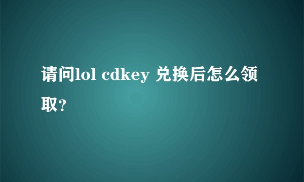 请问lol cdkey 兑换后怎么领取？