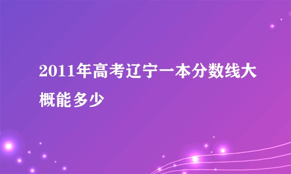 2011年高考辽宁一本分数线大概能多少