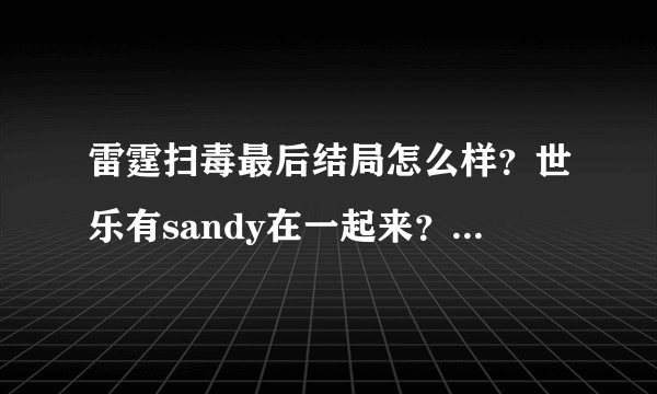 雷霆扫毒最后结局怎么样?世乐有sandy在一起来?还有三哥怎么样?还有潘sir怎么样的?
