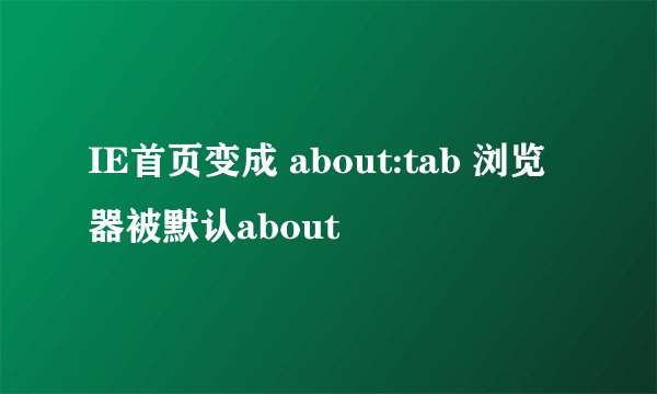 IE首页变成 about:tab 浏览器被默认about