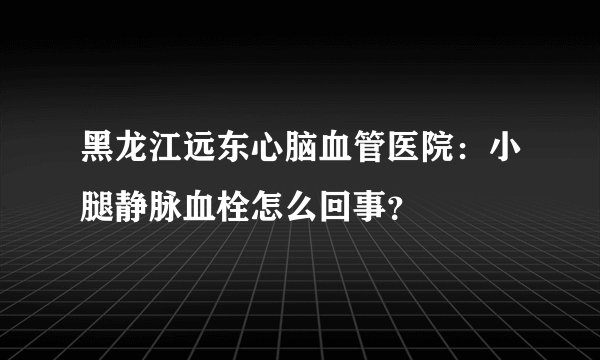 黑龙江远东心脑血管医院：小腿静脉血栓怎么回事？