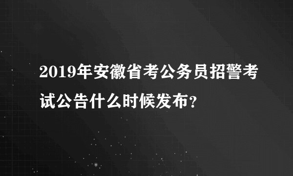 2019年安徽省考公务员招警考试公告什么时候发布？