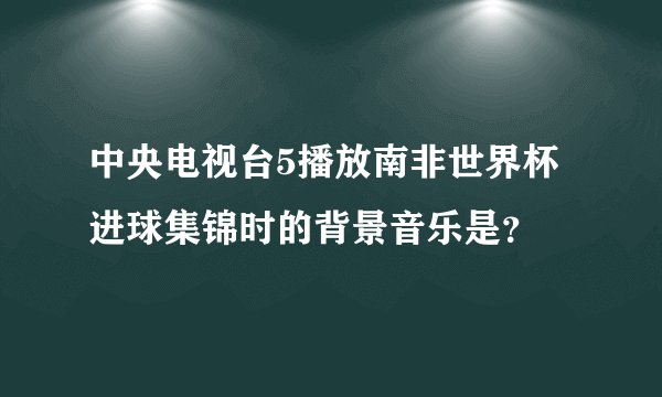 中央电视台5播放南非世界杯进球集锦时的背景音乐是？