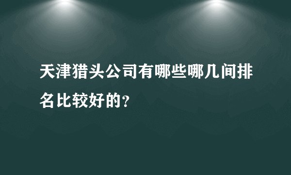 天津猎头公司有哪些哪几间排名比较好的？
