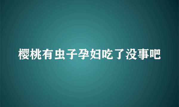 樱桃有虫子孕妇吃了没事吧