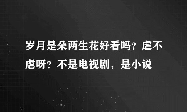 岁月是朵两生花好看吗？虐不虐呀？不是电视剧，是小说