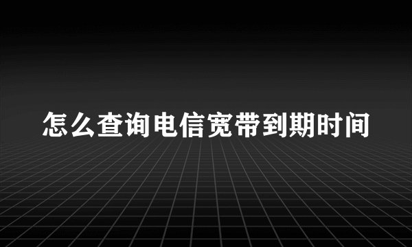 怎么查询电信宽带到期时间