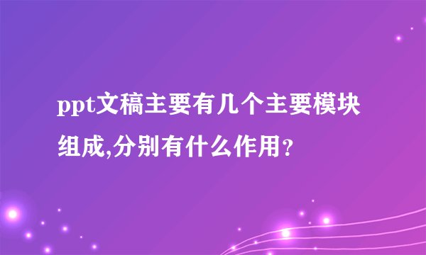 ppt文稿主要有几个主要模块组成,分别有什么作用？