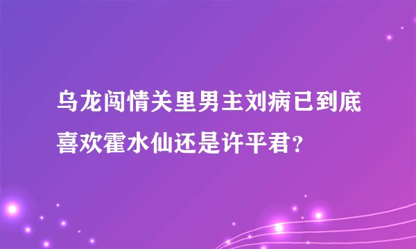 乌龙闯情关里男主刘病已到底喜欢霍水仙还是许平君？