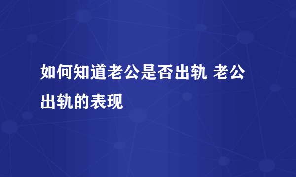 如何知道老公是否出轨 老公出轨的表现
