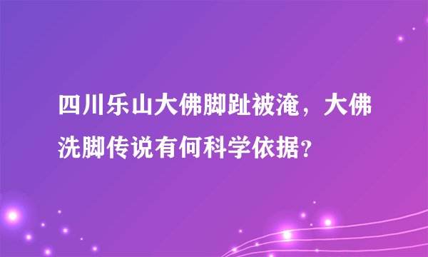 四川乐山大佛脚趾被淹，大佛洗脚传说有何科学依据？