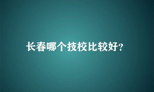 长春哪个技校比较好？