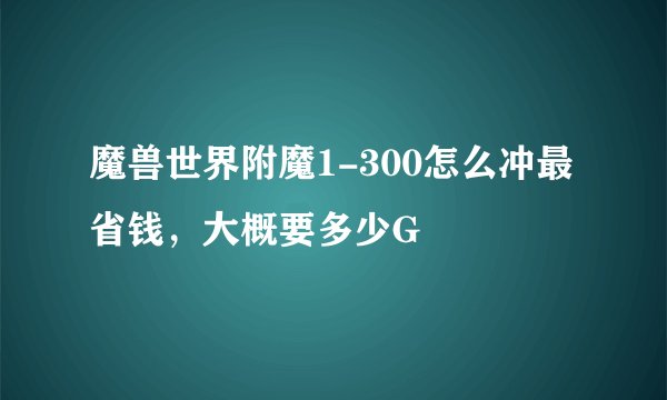 魔兽世界附魔1-300怎么冲最省钱，大概要多少G