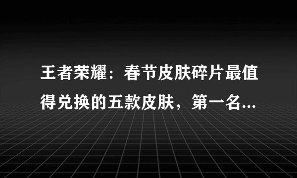 王者荣耀：春节皮肤碎片最值得兑换的五款皮肤，第一名射手挚爱？