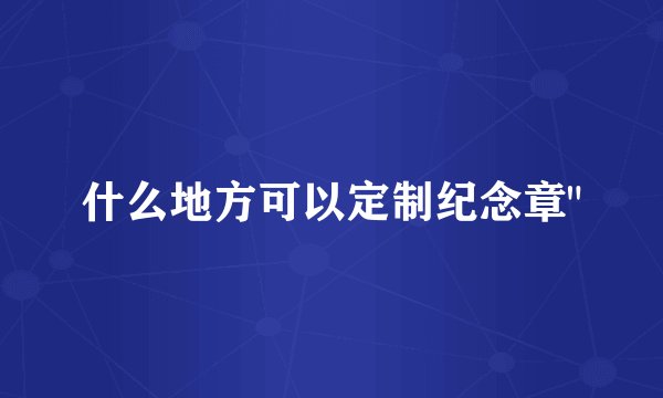 什么地方可以定制纪念章