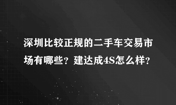 深圳比较正规的二手车交易市场有哪些？建达成4S怎么样？
