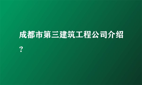 成都市第三建筑工程公司介绍？