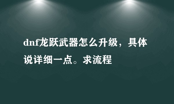 dnf龙跃武器怎么升级，具体说详细一点。求流程
