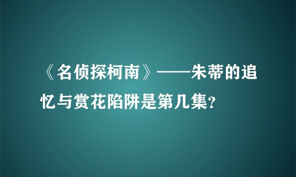 《名侦探柯南》——朱蒂的追忆与赏花陷阱是第几集？