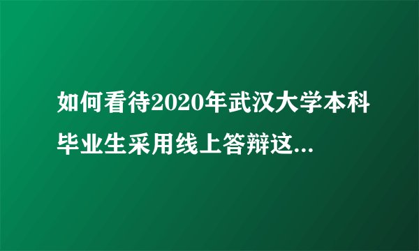 如何看待2020年武汉大学本科毕业生采用线上答辩这种形式？