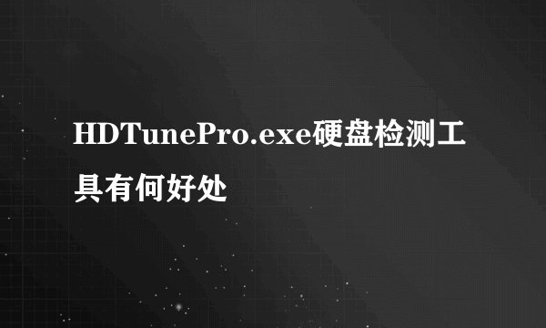 HDTunePro.exe硬盘检测工具有何好处